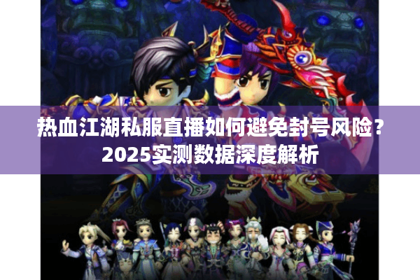 热血江湖私服直播如何避免封号风险？2025实测数据深度解析