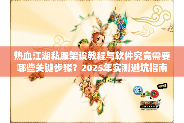 热血江湖私服架设教程与软件究竟需要哪些关键步骤？2025年实测避坑指南
