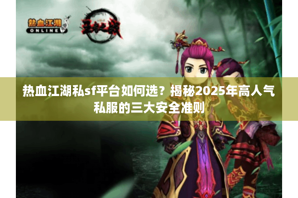 热血江湖私sf平台如何选？揭秘2025年高人气私服的三大安全准则