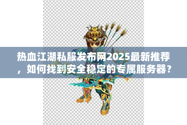 热血江湖私服发布网2025最新推荐，如何找到安全稳定的专属服务器？