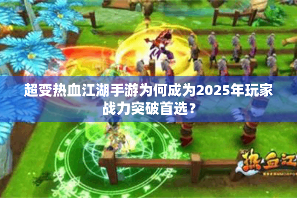 超变热血江湖手游为何成为2025年玩家战力突破首选? 超变热血江湖手游为何成为2025年玩家战力突破首选?