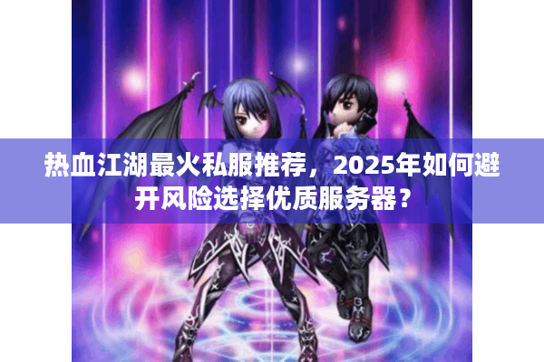 热血江湖最火私服推荐,2025年如何避开风险选择优质服务器? 热血江湖最火私服推荐,2025年如何避开风险选择优质服务器?