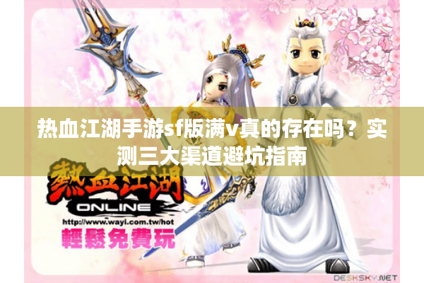 热血江湖手游sf版满v真的存在吗？实测三大渠道避坑指南