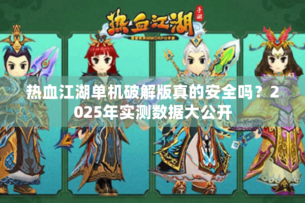 热血江湖单机破解版真的安全吗？2025年实测数据大公开