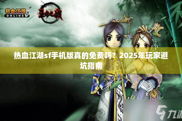 热血江湖sf手机版真的免费吗?2025年玩家避坑指南 热血江湖sf手机版真的免费吗?2025年玩家避坑指南