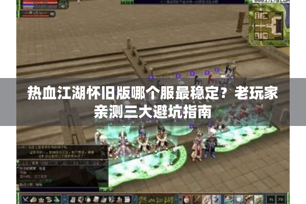 热血江湖怀旧版哪个服最稳定？老玩家亲测三大避坑指南