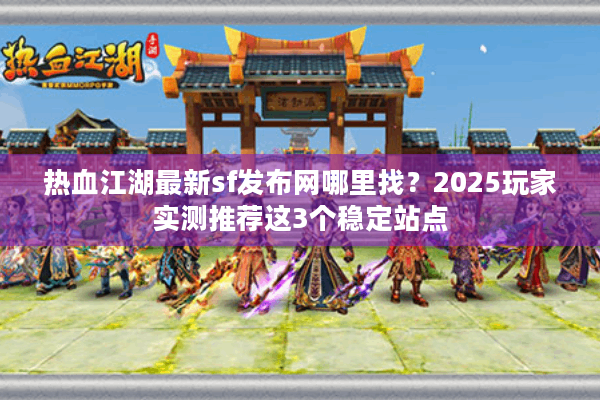 热血江湖最新sf发布网哪里找?2025玩家实测推荐这3个稳定站点 热血江湖最新sf发布网哪里找?2025玩家实测推荐这3个稳定站点