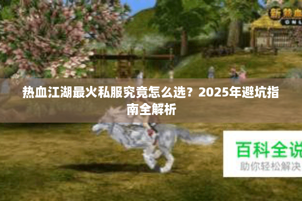 热血江湖最火私服究竟怎么选?2025年避坑指南全解析 热血江湖最火私服究竟怎么选?2025年避坑指南全解析