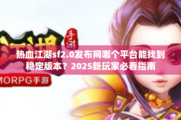 热血江湖sf2.0发布网哪个平台能找到稳定版本？2025新玩家必看指南