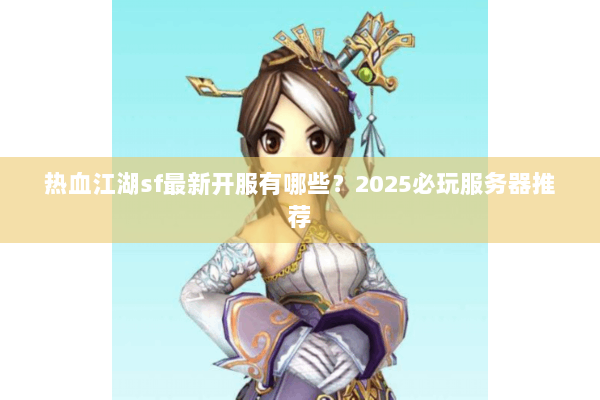 热血江湖sf最新开服有哪些？2025必玩服务器推荐