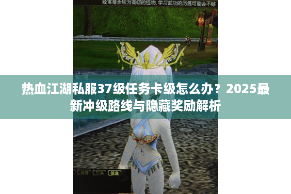 热血江湖私服37级任务卡级怎么办?2025最新冲级路线与隐藏奖励解析 热血江湖私服37级任务卡级怎么办?2025最新冲级路线与隐藏奖励解析