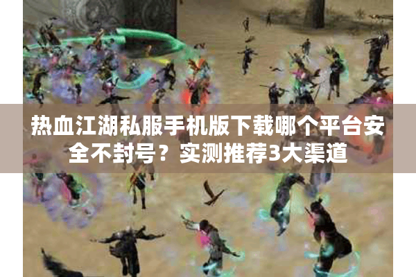 热血江湖私服手机版下载哪个平台安全不封号？实测推荐3大渠道