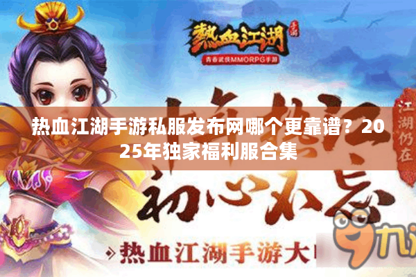 热血江湖手游私服发布网哪个更靠谱？2025年独家福利服合集