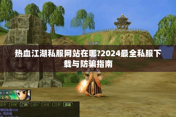 热血江湖私服网站在哪?2024最全私服下载与防骗指南