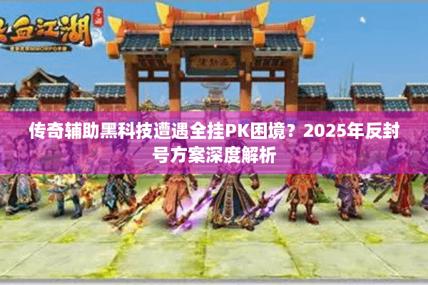 传奇辅助黑科技遭遇全挂PK困境？2025年反封号方案深度解析