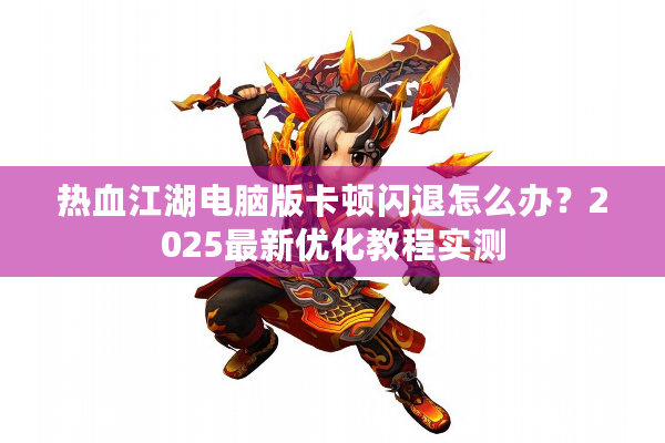 热血江湖电脑版卡顿闪退怎么办?2025最新优化教程实测 热血江湖电脑版卡顿闪退怎么办?2025最新优化教程实测