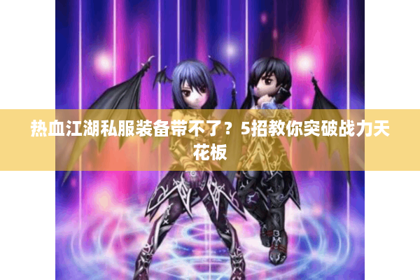 热血江湖私服装备带不了?5招教你突破战力天花板 热血江湖私服装备带不了?5招教你突破战力天花板