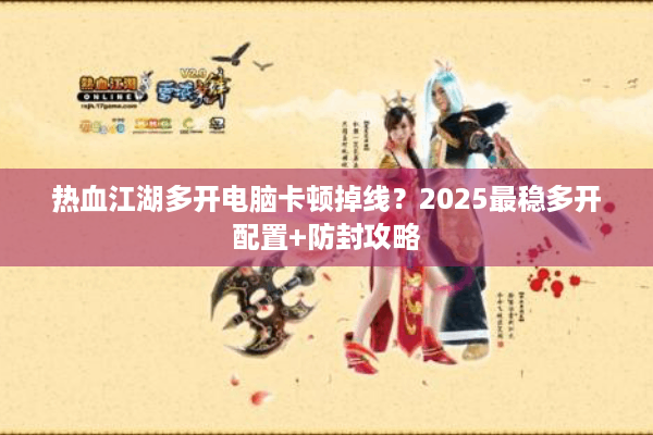 热血江湖多开电脑卡顿掉线？2025最稳多开配置+防封攻略