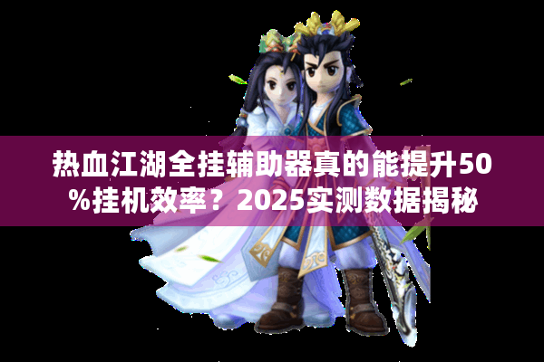 热血江湖全挂辅助器真的能提升50%挂机效率？2025实测数据揭秘