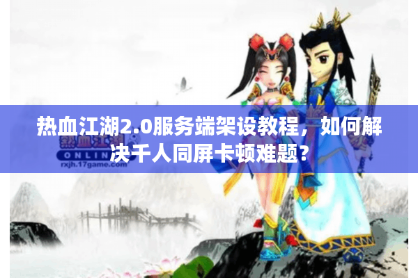 热血江湖2.0服务端架设教程,如何解决千人同屏卡顿难题? 热血江湖2.0服务端架设教程,如何解决千人同屏卡顿难题?