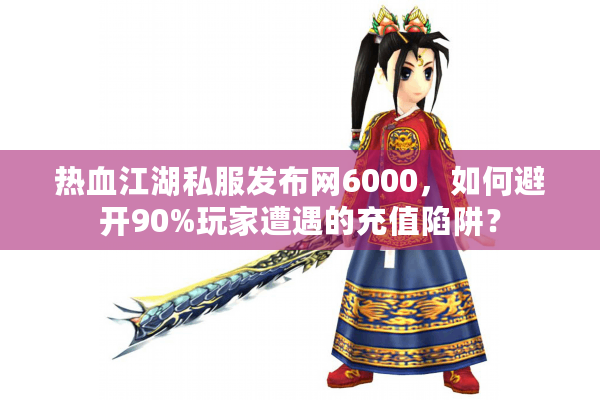 热血江湖私服发布网6000，如何避开90%玩家遭遇的充值陷阱？