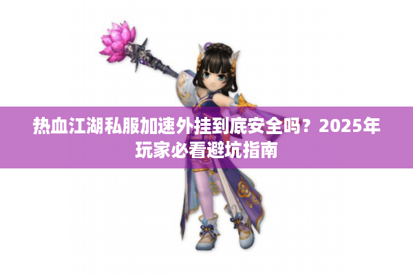 热血江湖私服加速外挂到底安全吗？2025年玩家必看避坑指南