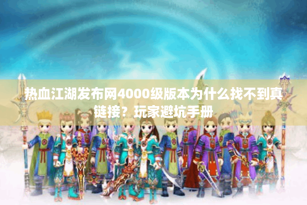 热血江湖发布网4000级版本为什么找不到真链接？玩家避坑手册