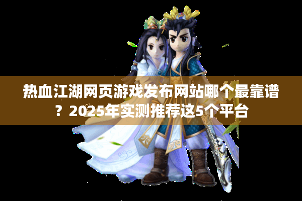 热血江湖网页游戏发布网站哪个最靠谱？2025年实测推荐这5个平台