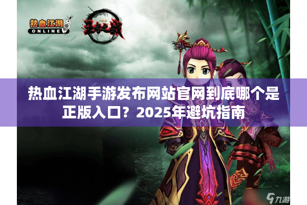 热血江湖手游发布网站官网到底哪个是正版入口?2025年避坑指南 热血江湖手游发布网站官网到底哪个是正版入口?2025年避坑指南