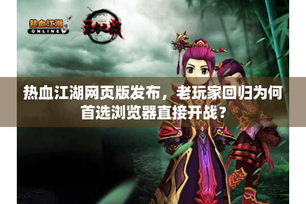 热血江湖网页版发布，老玩家回归为何首选浏览器直接开战？