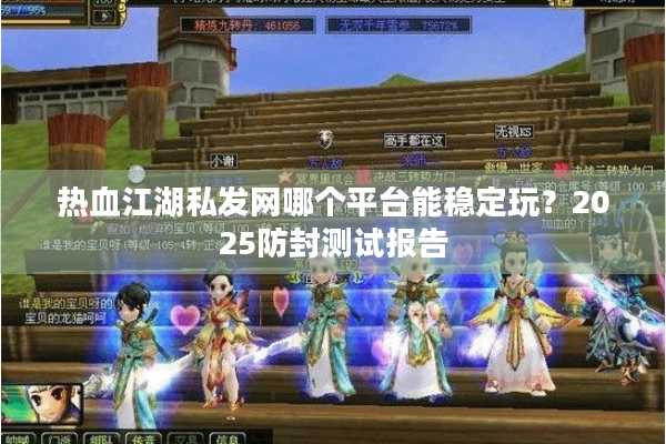 热血江湖私发网哪个平台能稳定玩？2025防封测试报告