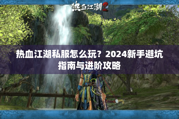 热血江湖私服怎么玩？2024新手避坑指南与进阶攻略