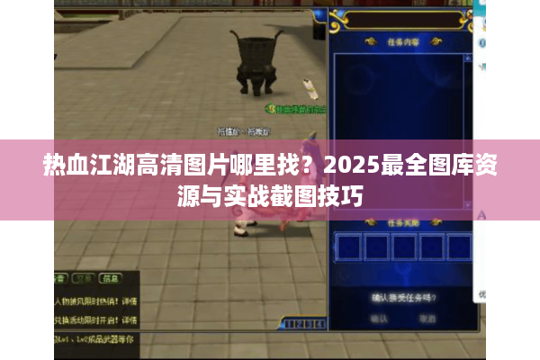 热血江湖高清图片哪里找?2025最全图库资源与实战截图技巧 热血江湖高清图片哪里找?2025最全图库资源与实战截图技巧
