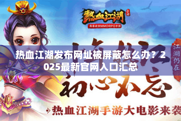 热血江湖发布网址被屏蔽怎么办？2025最新官网入口汇总