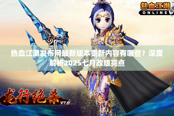 热血江湖发布网最新版本更新内容有哪些?深度解析2025七月改版亮点 热血江湖发布网最新版本更新内容有哪些?深度解析2025七月改版亮点
