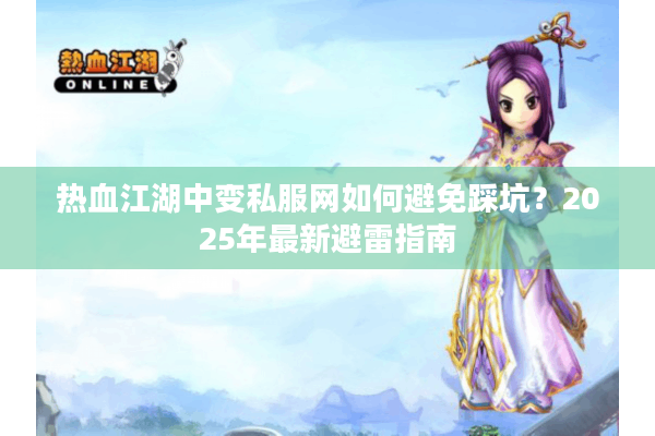 热血江湖中变私服网如何避免踩坑？2025年最新避雷指南
