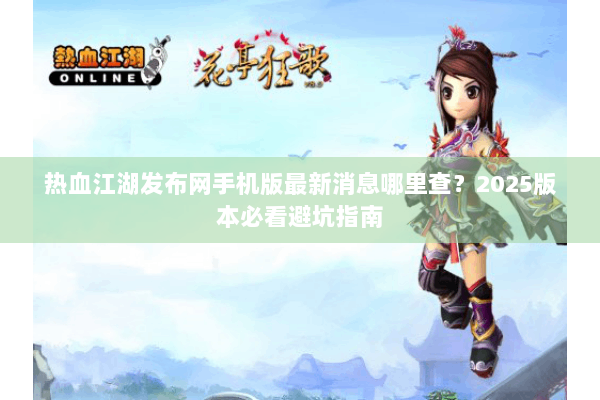 热血江湖发布网手机版最新消息哪里查?2025版本必看避坑指南 热血江湖发布网手机版最新消息哪里查?2025版本必看避坑指南