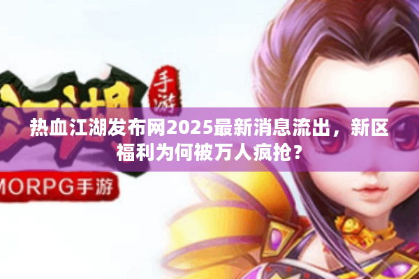 热血江湖发布网2025最新消息流出,新区福利为何被万人疯抢? 热血江湖发布网2025最新消息流出,新区福利为何被万人疯抢?