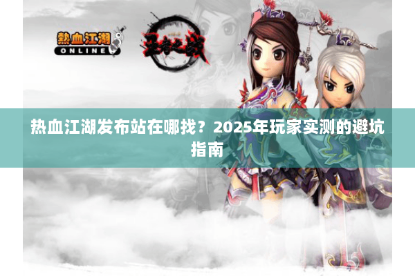 热血江湖发布站在哪找?2025年玩家实测的避坑指南 热血江湖发布站在哪找?2025年玩家实测的避坑指南