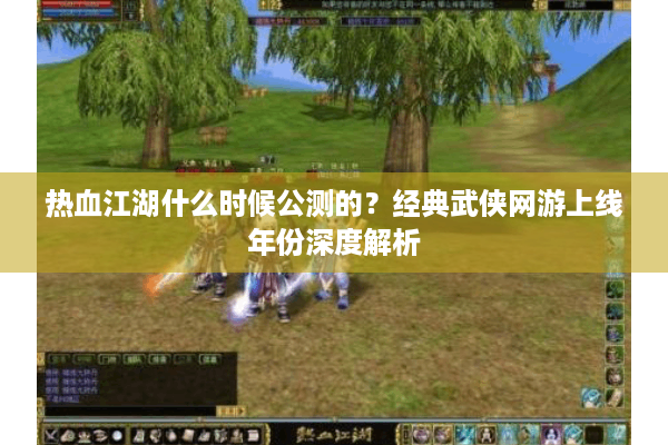 热血江湖什么时候公测的?经典武侠网游上线年份深度解析 热血江湖什么时候公测的?经典武侠网游上线年份深度解析