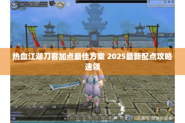 热血江湖刀客加点最佳方案 2025最新配点攻略速领 热血江湖刀客加点最佳方案 2025最新配点攻略速领