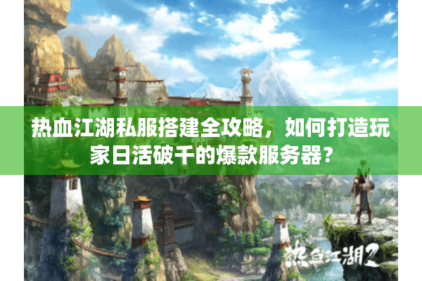 热血江湖私服搭建全攻略，如何打造玩家日活破千的爆款服务器？
