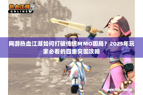 网游热血江湖如何打破传统MMO困局？2025年玩家必看的四重突围攻略