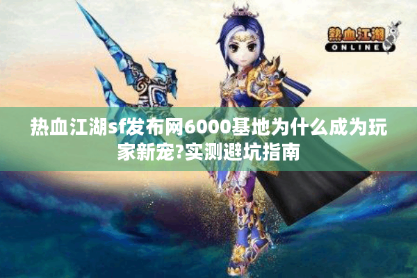 热血江湖sf发布网6000基地为什么成为玩家新宠?实测避坑指南 热血江湖sf发布网6000基地为什么成为玩家新宠?实测避坑指南