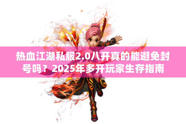 热血江湖私服2.0八开真的能避免封号吗?2025年多开玩家生存指南 热血江湖私服2.0八开真的能避免封号吗?2025年多开玩家生存指南