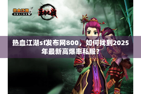 热血江湖sf发布网800，如何找到2025年最新高爆率私服？