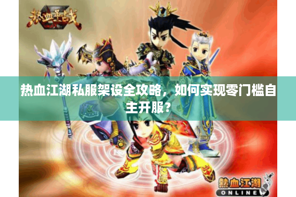 热血江湖私服架设全攻略，如何实现零门槛自主开服？