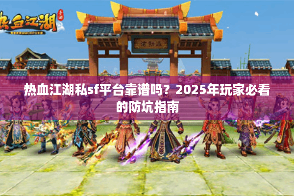 热血江湖私sf平台靠谱吗？2025年玩家必看的防坑指南