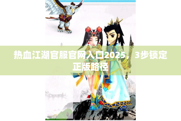 热血江湖官服官网入口2025,3步锁定正版路径 热血江湖官服官网入口2025,3步锁定正版路径