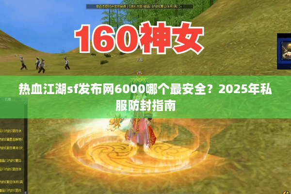 热血江湖sf发布网6000哪个最安全？2025年私服防封指南